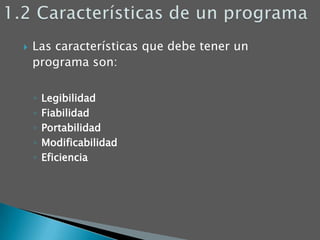 1.2 Características de un programaLas características que debe tener un programa son:LegibilidadFiabilidadPortabilidadModificabilidadEficiencia