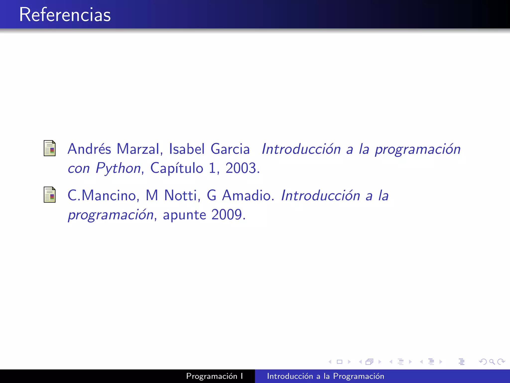 Referencias
Andr´es Marzal, Isabel Garcia Introducci´on a la programaci´on
con Python, Cap´ıtulo 1, 2003.
C.Mancino, M Notti, G Amadio. Introducci´on a la
programaci´on, apunte 2009.
Programaci´on I Introducci´on a la Programaci´on
 