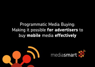 Programmatic Media Buying:
Making it possible for advertisers to
buy mobile media effectively
 