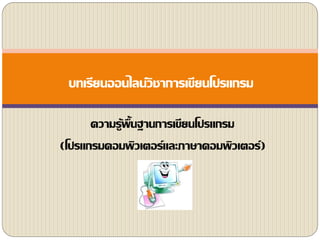 ความรู้พื้นฐานการเขียนโปรแกรม
(โปรแกรมคอมพิวเตอร์และภาษาคอมพิว๶ตอร์)
บทเรียนออนไลน์วิชาการเขียนโปรแกรม
 