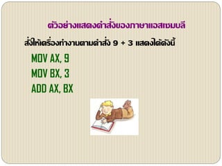 ตัวอย่างแสดงคาสั่งของภาษาแอสเซมบลี
สั่งให้เครื่องทางานตามคาสั่ง 9 + 3 แสดงได้ดังนี้
MOV AX, 9
MOV BX, 3
ADD AX, BX
 