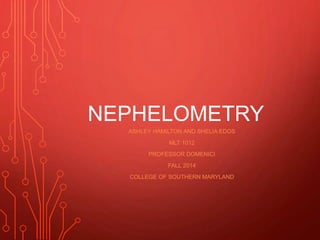 NEPHELOMETRY
ASHLEY HAMILTON AND SHELIA EDOS
MLT 1012
PROFESSOR DOMENICI
FALL 2014
COLLEGE OF SOUTHERN MARYLAND
 