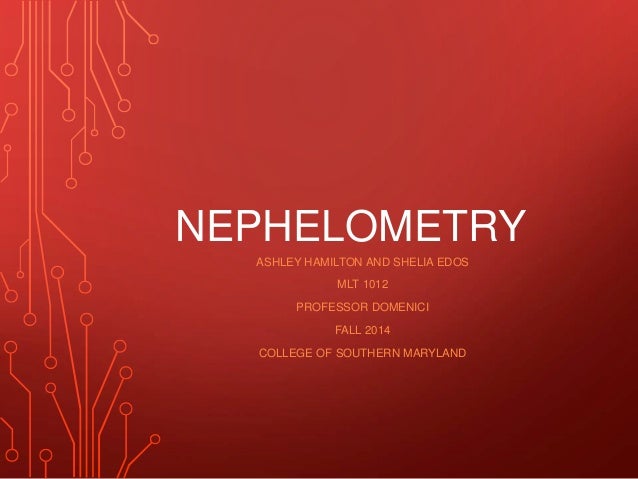 NEPHELOMETRY
ASHLEY HAMILTON AND SHELIA EDOS
MLT 1012
PROFESSOR DOMENICI
FALL 2014
COLLEGE OF SOUTHERN MARYLAND
 