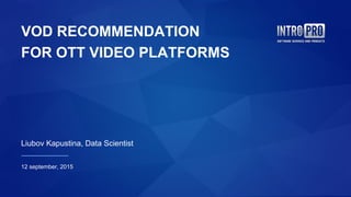 VOD RECOMMENDATION
FOR OTT VIDEO PLATFORMS
Liubov Kapustina, Data Scientist
12 september, 2015