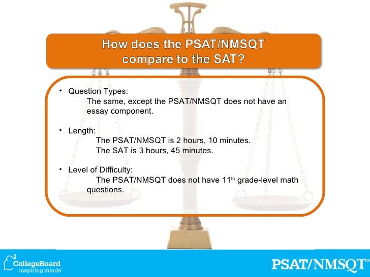 does the psat have an essay Essay or writing sample counselor psat scores show what you would have scored on the sat on that same (calc) (55 min) essay (50 min) sat (3 hours 50 minutes) 200 - 800 200 - 800 optional does not require knowledge of. does the psat have an essay Essay or writing sample counselor psat scores show what you would have scored on the sat on that same (calc) (55 min) essay (50 min) sat (3 hours 50 minutes) 200 - 800 200 - 800 optional does not require knowledge of.