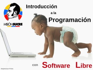 Introducción a la Programación
                      Introducción
                         con

                           Software Libre
                                a la

                                    Programación




Stephenson Prieto
                          con
                                Software Libre
 