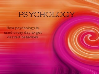 PSYCHOLOGY How psychology is used every day to get desired behaviors 
