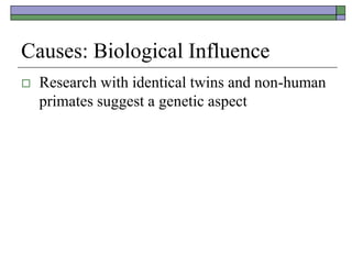 Causes: Biological Influence
 Research with identical twins and non-human
primates suggest a genetic aspect
 