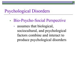 Psychological Disorders
 Bio-Psycho-Social Perspective
 assumes that biological,
sociocultural, and psychological
factors combine and interact to
produce psychological disorders
 