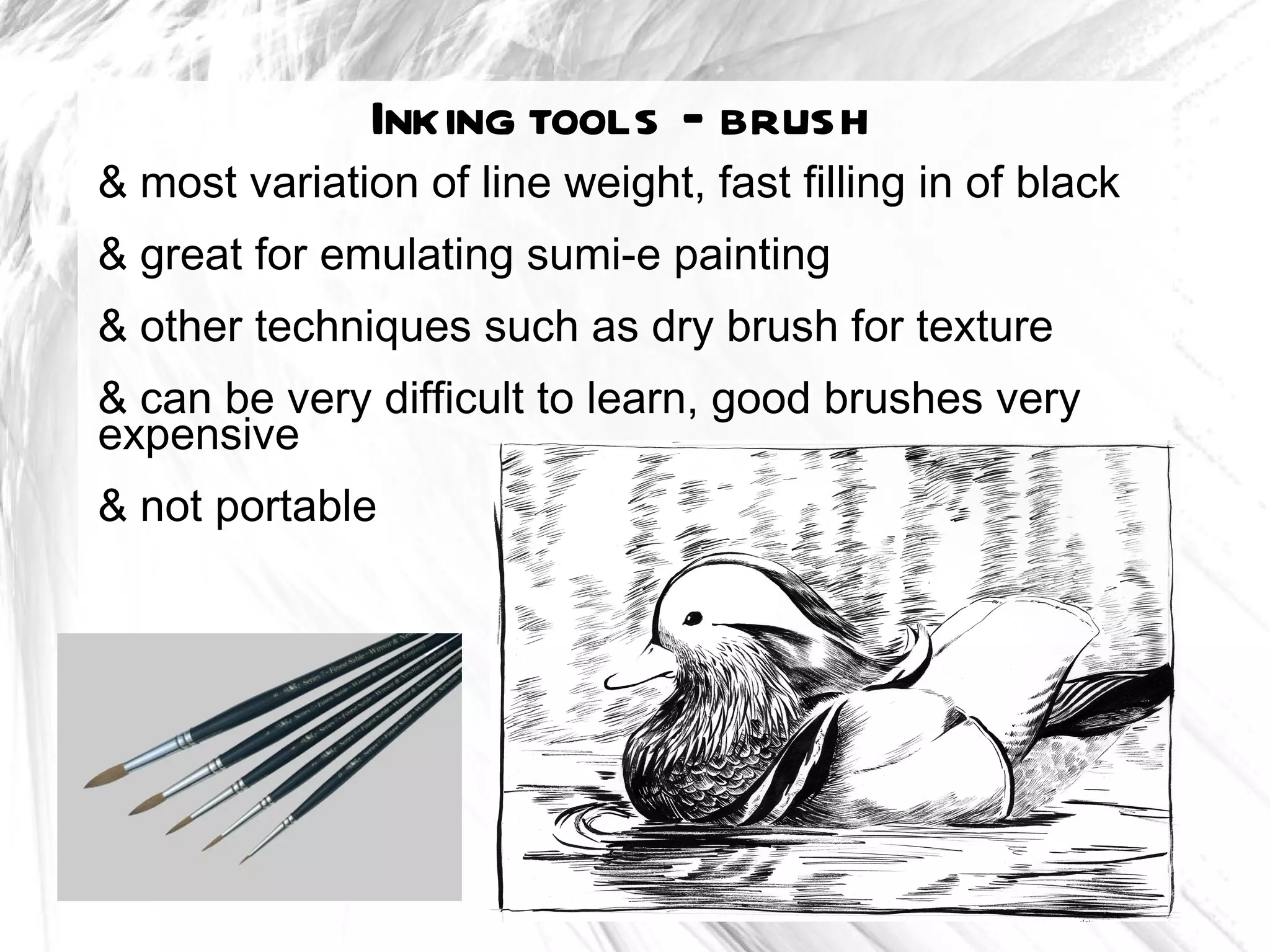 Inking tools – brush
& most variation of line weight, fast filling in of black
& great for emulating sumi-e painting
& other techniques such as dry brush for texture
& can be very difficult to learn, good brushes very
expensive
& not portable
 