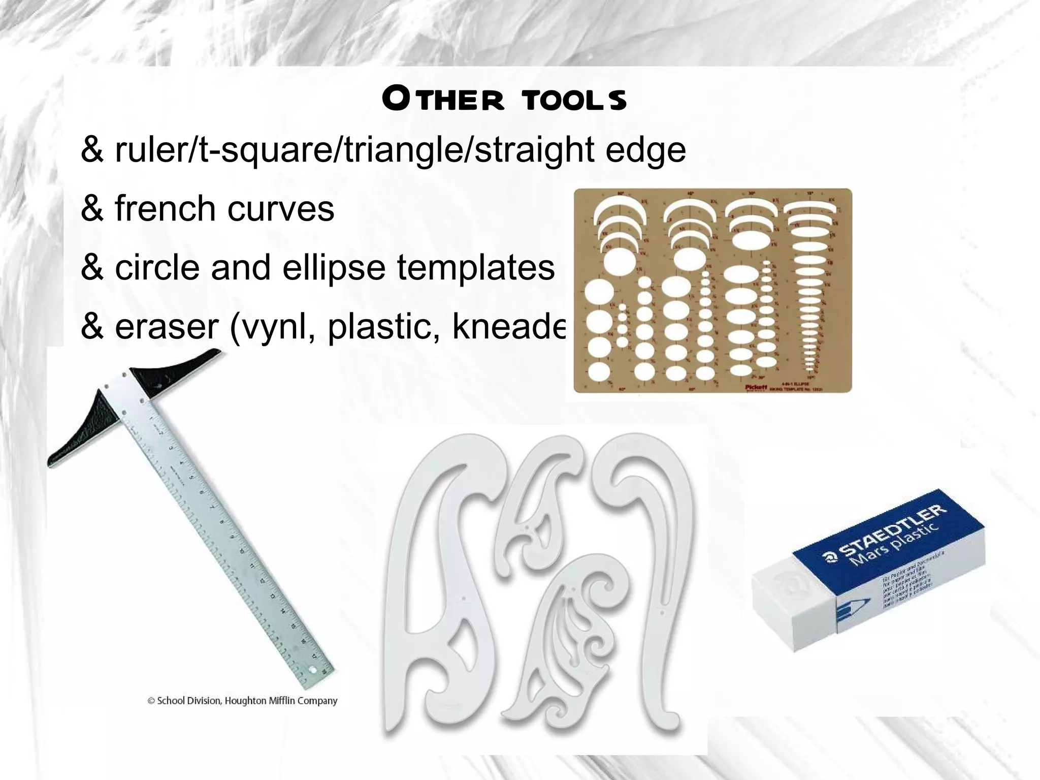 Other tools
& ruler/t-square/triangle/straight edge
& french curves
& circle and ellipse templates
& eraser (vynl, plastic, kneaded)
 