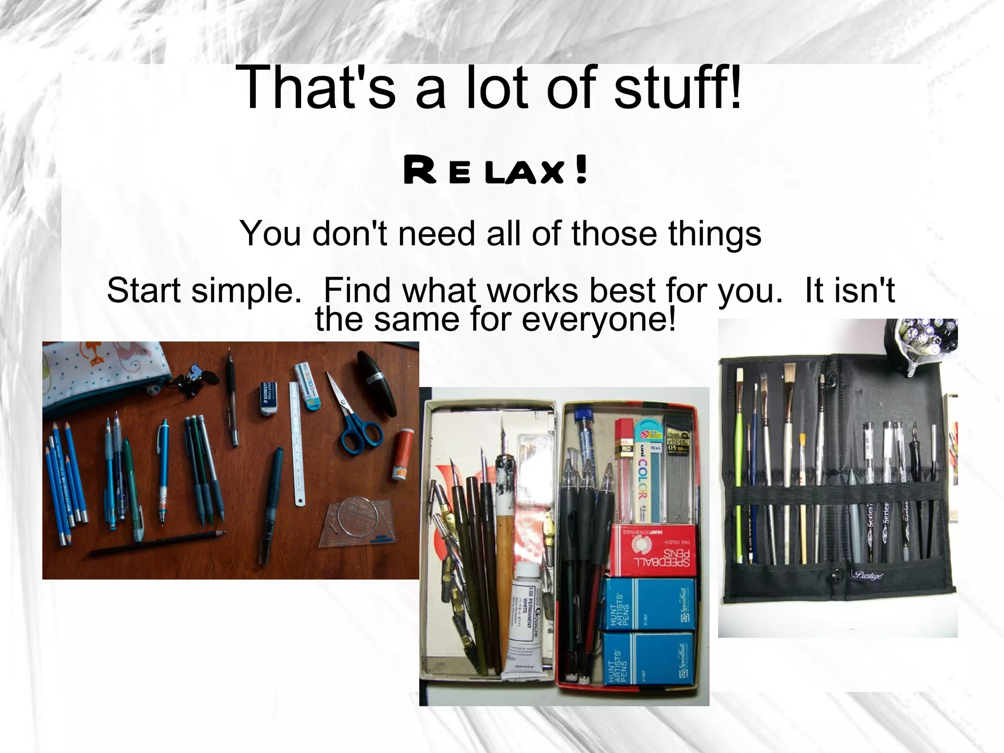 That's a lot of stuff!
              R e lax !
        You don't need all of those things
Start simple. Find what works best for you. It isn't
              the same for everyone!
 