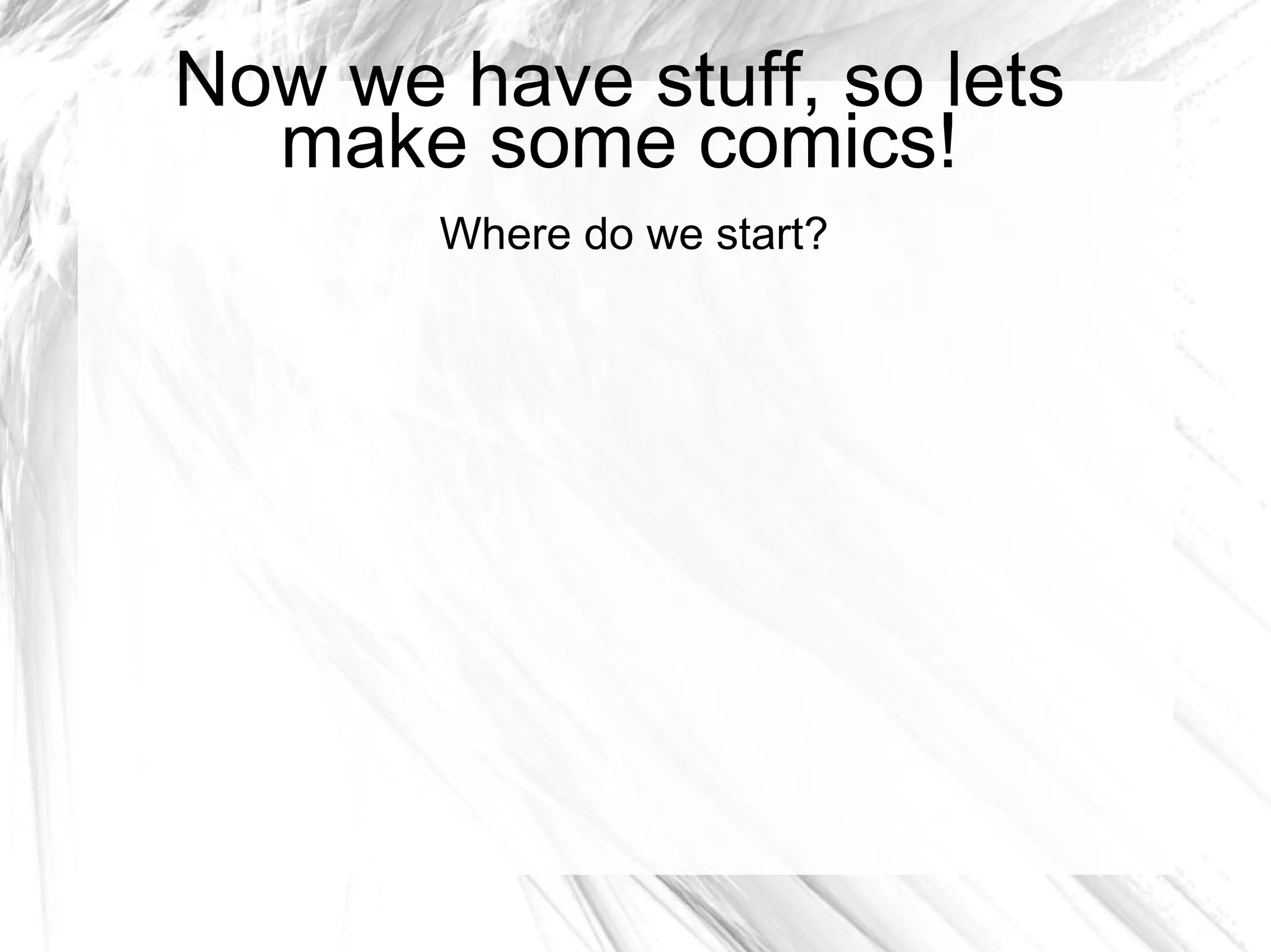 Now we have stuff, so lets
  make some comics!
       Where do we start?
 
