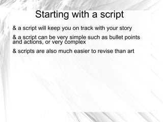 Starting with a script
& a script will keep you on track with your story
& a script can be very simple such as bullet points
and actions, or very complex
& scripts are also much easier to revise than art
 