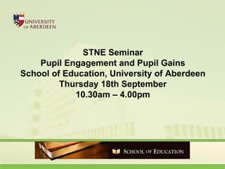 STNE Seminar Pupil Engagement and Pupil Gains School of Education, University of Aberdeen Thursday 18th September 10.30am – 4.00pm 