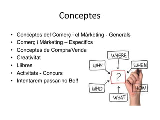 Conceptes	
  
•  Conceptes del Comerç i el Màrketing - Generals
•  Comerç i Màrketing – Especifics
•  Conceptes de Compra/Venda
•  Creativitat
•  Llibres
•  Activitats - Concurs
•  Intentarem passar-ho Be!!
 