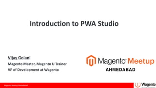 Magento Meetup Ahmedabad
Introduction to PWA Studio
Vijay Golani
Magento Master, Magento U Trainer
VP of Development at Wagento
 