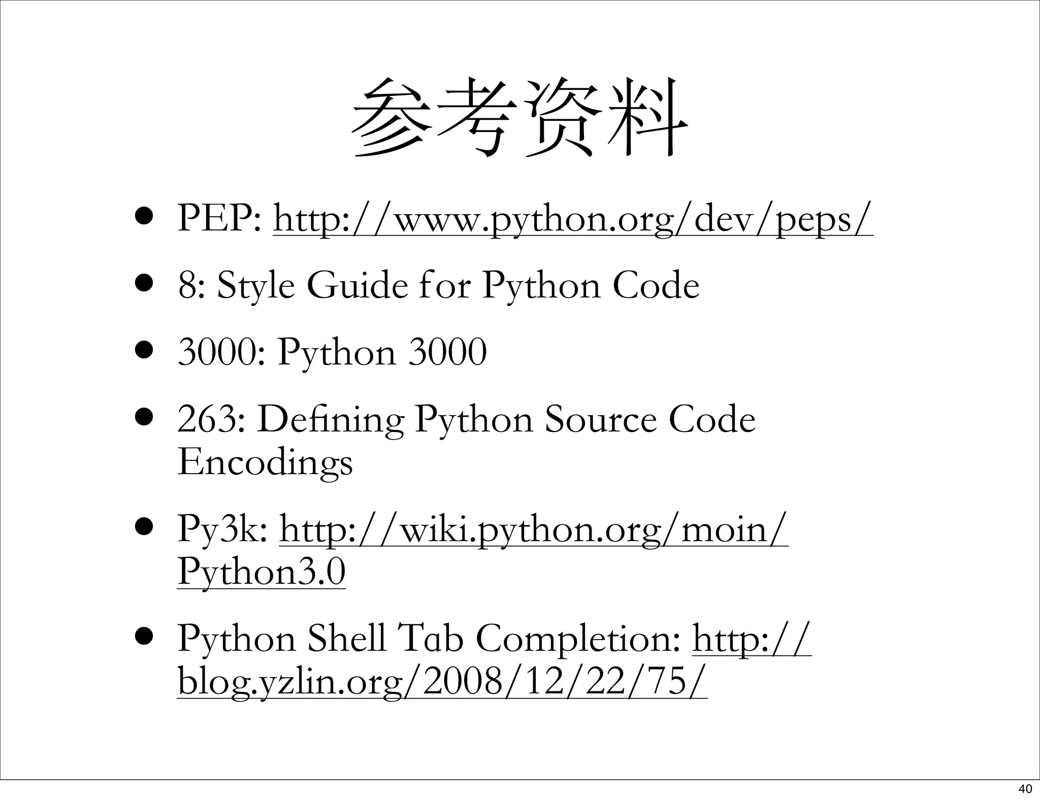 参考资料
• PEP: http://www.python.org/dev/peps/
• 8: Style Guide for Python Code
• 3000: Python 3000
• 263: Deﬁning Python Source Code
Encodings
• Py3k: http://wiki.python.org/moin/
Python3.0
• Python Shell Tab Completion: http://
blog.yzlin.org/2008/12/22/75/
40
 
