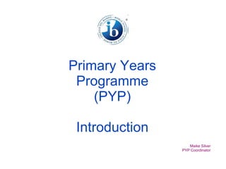 Primary Years Programme (PYP) Introduction Maike Silver PYP Coordinator 