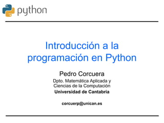 Introducción a la
programación en Python
Pedro Corcuera
Dpto. Matemática Aplicada y
Ciencias de la Computación
Universidad de Cantabria
corcuerp@unican.es
 