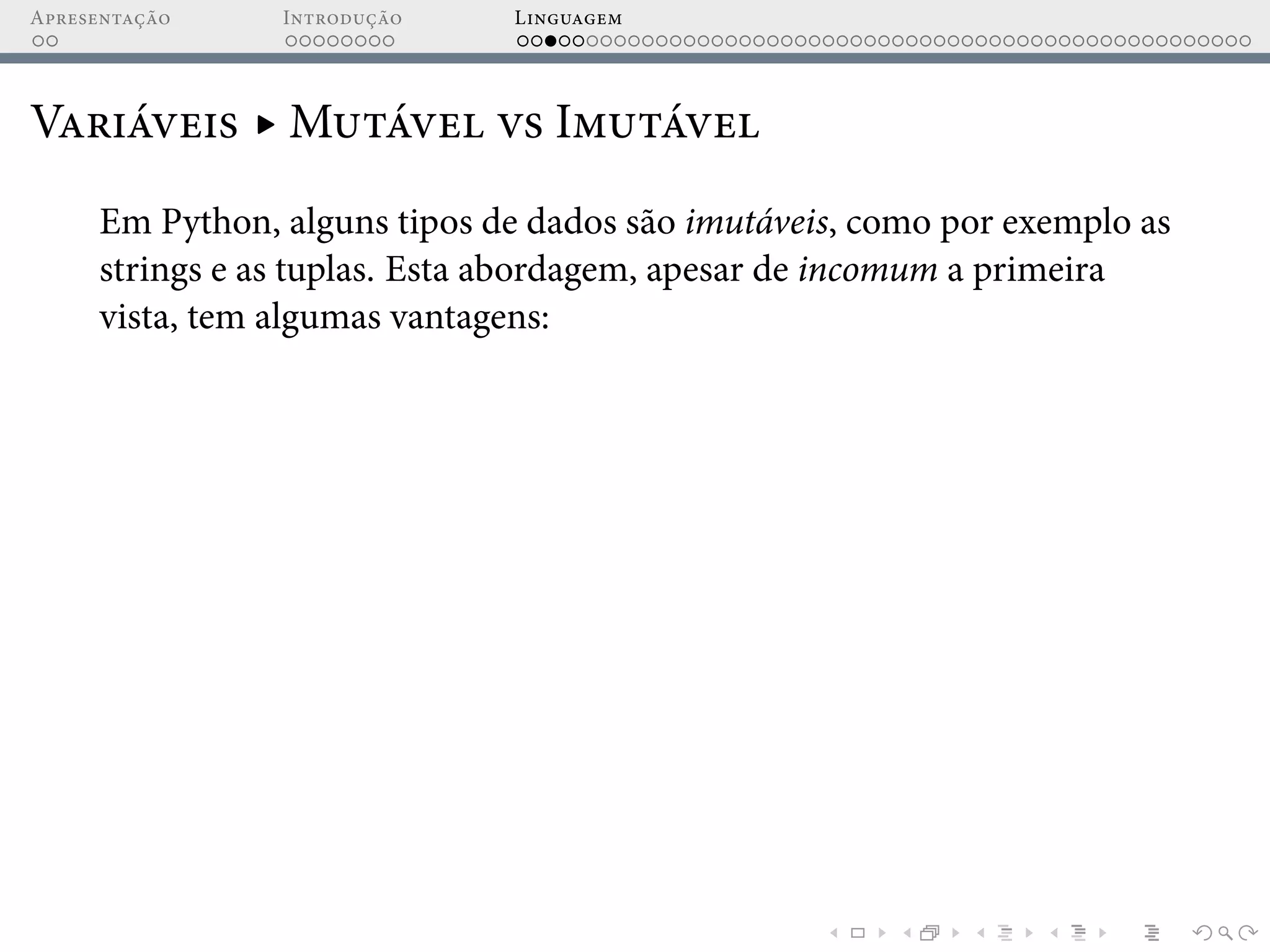 Apresentação Introdução Linguagem
Variáveis ▸ Mutável vs Imutável
Em Python, alguns tipos de dados são imutáveis, como por exemplo as
strings e as tuplas. Esta abordagem, apesar de incomum a primeira
vista, tem algumas vantagens:
 
