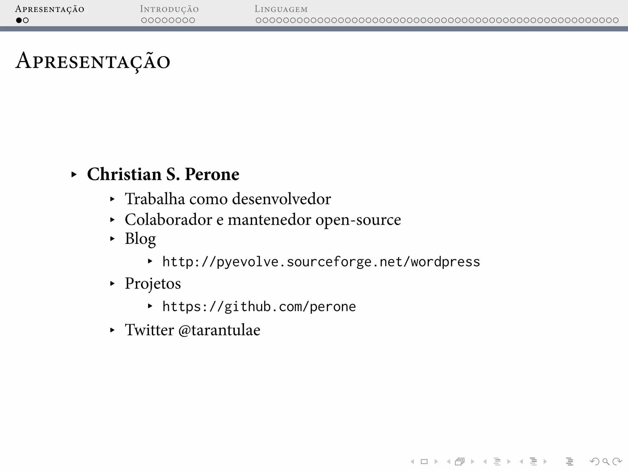 Apresentação Introdução Linguagem
Apresentação
▸ Christian S. Perone
▸ Trabalha como desenvolvedor
▸ Colaborador e mantenedor open-source
▸ Blog
▸ http://pyevolve.sourceforge.net/wordpress
▸ Projetos
▸ https://github.com/perone
▸ Twitter @tarantulae
 
