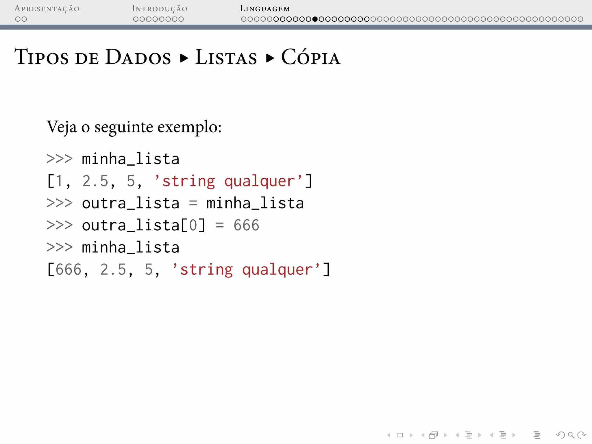 Apresentação Introdução Linguagem
Tipos de Dados ▸ Listas ▸ Cópia
Veja o seguinte exemplo:
>>> minha_lista
[1, 2.5, 5, ’string qualquer’]
>>> outra_lista = minha_lista
>>> outra_lista[0] = 666
>>> minha_lista
[666, 2.5, 5, ’string qualquer’]
 