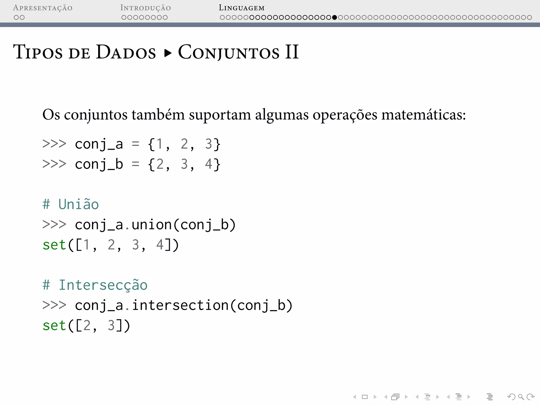 Apresentação Introdução Linguagem
Tipos de Dados ▸ Conjuntos II
Os conjuntos também suportam algumas operações matemáticas:
>>> conj_a = {1, 2, 3}
>>> conj_b = {2, 3, 4}
# União
>>> conj_a.union(conj_b)
set([1, 2, 3, 4])
# Intersecção
>>> conj_a.intersection(conj_b)
set([2, 3])
 