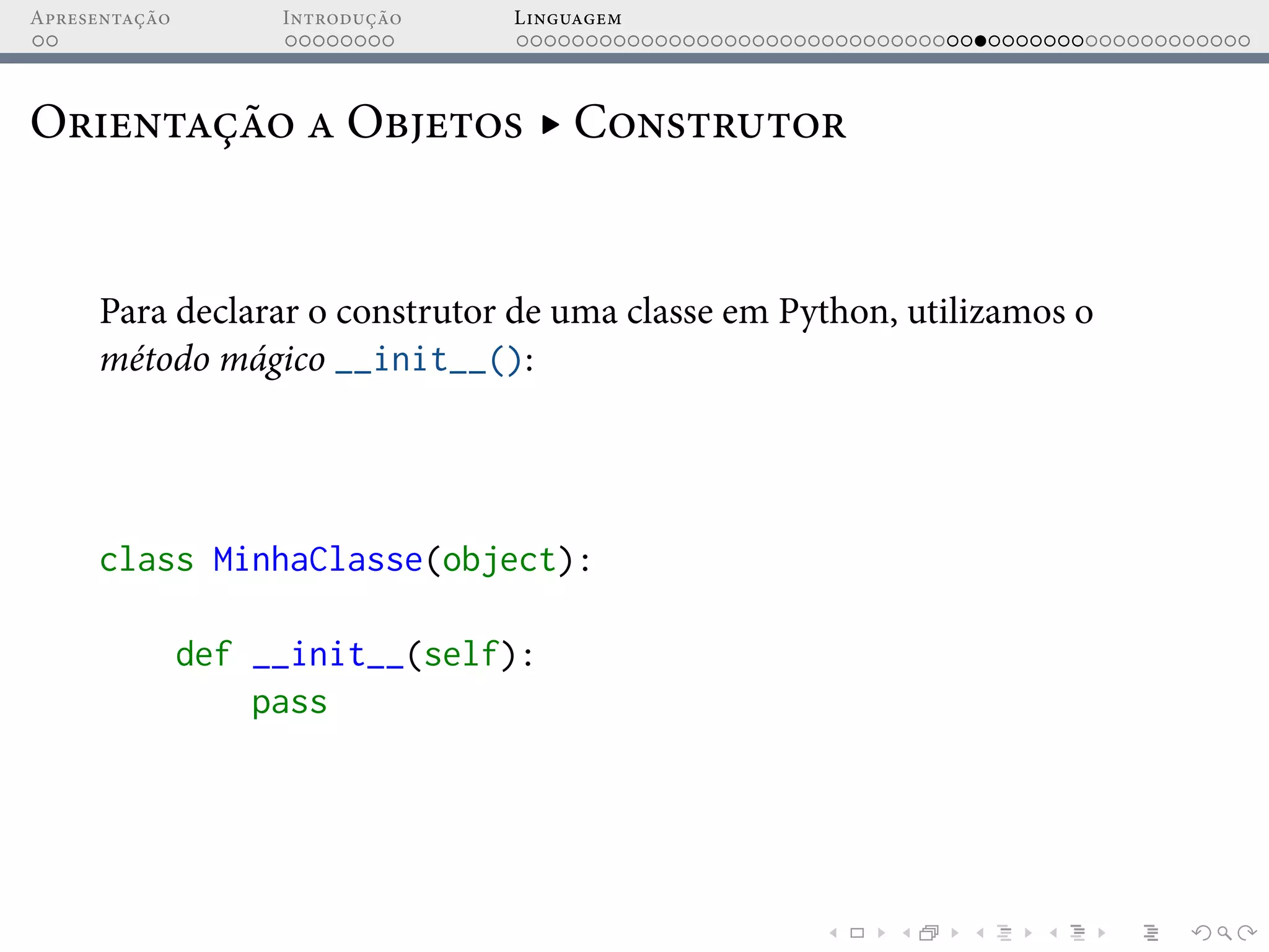 Apresentação Introdução Linguagem
Orientação a Objetos ▸ Construtor
Para declarar o construtor de uma classe em Python, utilizamos o
método mágico __init__():
class MinhaClasse(object):
def __init__(self):
pass
 