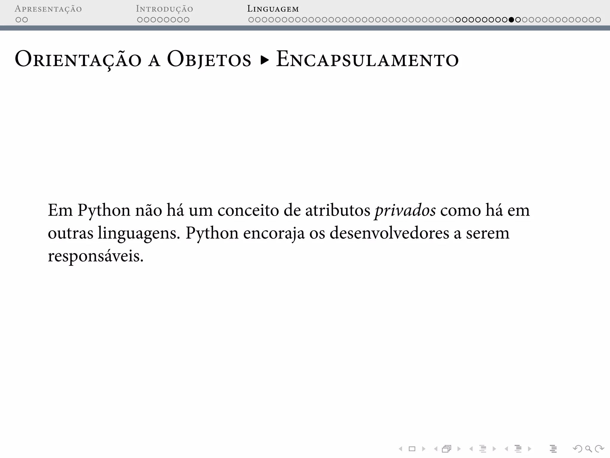 Apresentação Introdução Linguagem
Orientação a Objetos ▸ Encapsulamento
Em Python não há um conceito de atributos privados como há em
outras linguagens. Python encoraja os desenvolvedores a serem
responsáveis.
 