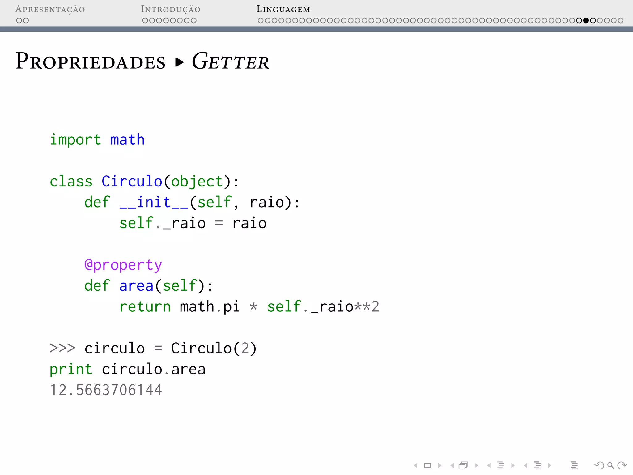 Apresentação Introdução Linguagem
Propriedades ▸ Getter
import math
class Circulo(object):
def __init__(self, raio):
self._raio = raio
@property
def area(self):
return math.pi * self._raio**2
>>> circulo = Circulo(2)
print circulo.area
12.5663706144
 