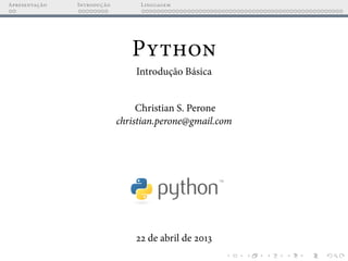Apresentação Introdução Linguagem
Python
Introdução Básica
Christian S. Perone
christian.perone@gmail.com
22 de abril de 2013
 