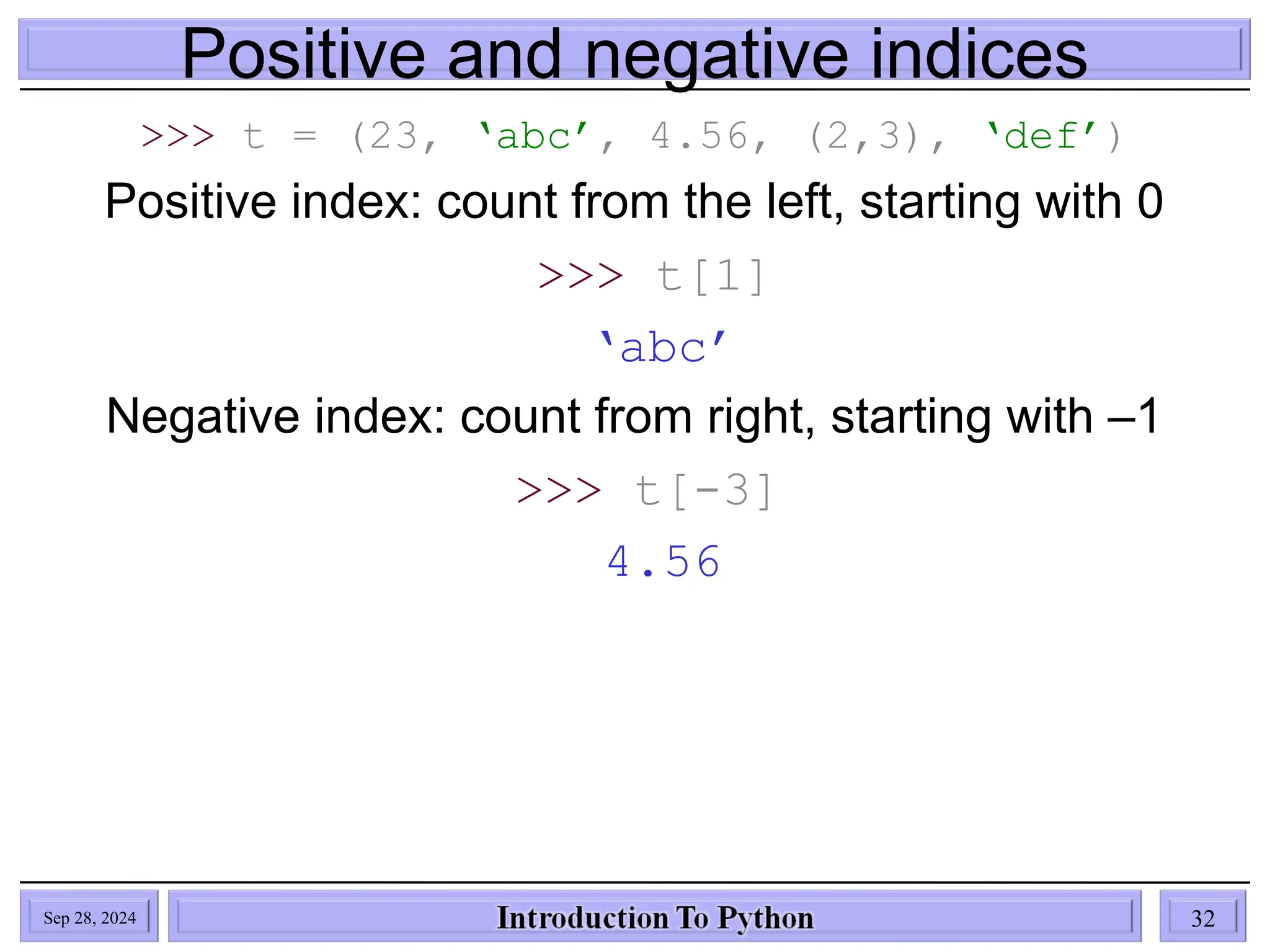 Positive and negative indices
>>> t = (23, ‘abc’, 4.56, (2,3), ‘def’)
Positive index: count from the left, starting with 0
>>> t[1]
‘abc’
Negative index: count from right, starting with –1
>>> t[-3]
4.56
Sep 28, 2024 32
 