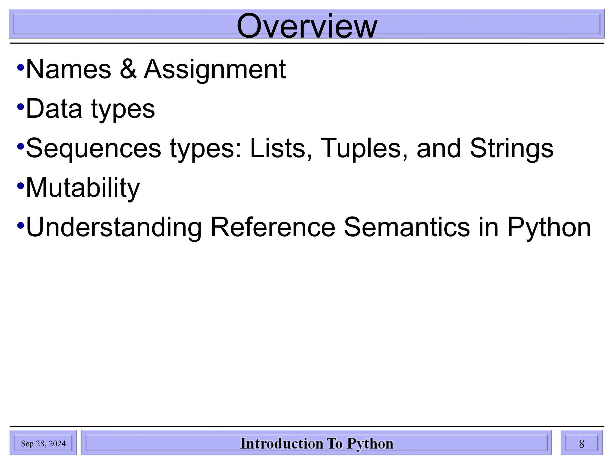 Overview
•Names & Assignment
•Data types
•Sequences types: Lists, Tuples, and Strings
•Mutability
•Understanding Reference Semantics in Python
Sep 28, 2024 8
 