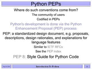 Python PEPs
Where do such conventions come from?
The community of users
Codified in PEPs
Python's development is done via the Python
Enhancement Proposal (PEP) process
PEP: a standardized design document, e.g. proposals,
descriptions, design rationales, and explanations for
language features
Similar to IETF RFCs
See the PEP index
PEP 8: Style Guide for Python Code
Sep 28, 2024 21
 