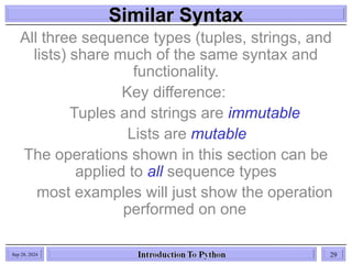 Similar Syntax
Similar Syntax
All three sequence types (tuples, strings, and
lists) share much of the same syntax and
functionality.
Key difference:
Tuples and strings are immutable
Lists are mutable
The operations shown in this section can be
applied to all sequence types
most examples will just show the operation
performed on one
Sep 28, 2024 29
 
