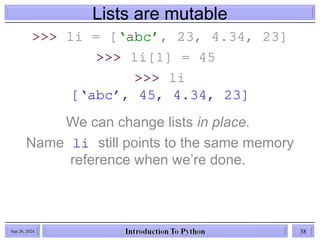 Lists are mutable
>>> li = [‘abc’, 23, 4.34, 23]
>>> li[1] = 45
>>> li
[‘abc’, 45, 4.34, 23]
We can change lists in place.
Name li still points to the same memory
reference when we’re done.
Sep 28, 2024 38
 