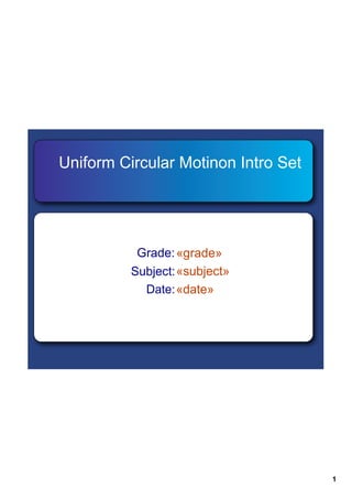 Uniform Circular Motinon Intro Set




           Grade: «grade»
          Subject: «subject»
            Date: «date»




                                     1
 