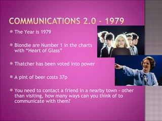    The Year is 1979

   Blondie are Number 1 in the charts
    with “Heart of Glass”

   Thatcher has been voted into power

   A pint of beer costs 37p

   You need to contact a friend in a nearby town - other
    than visiting, how many ways can you think of to
    communicate with them?
 