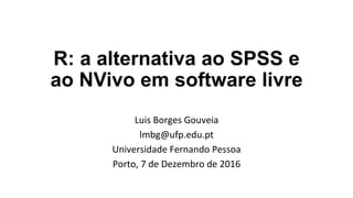 R: a alternativa ao SPSS e ao
NVivo em software livre
Luis Borges Gouveia
lmbg@ufp.edu.pt
Universidade Fernando Pessoa
Porto, 7 de Dezembro de 2016
 