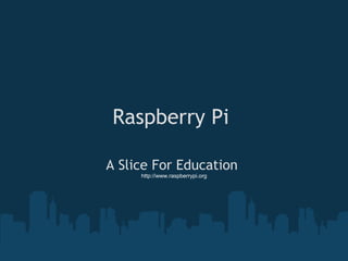 Raspberry Pi 

A Slice For Education 
     http://www.raspberrypi.org
 