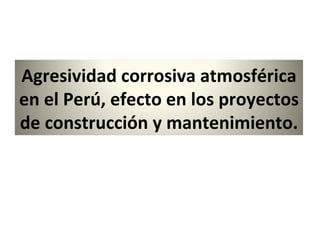 Agresividad corrosiva atmosférica
en el Perú, efecto en los proyectos
de construcción y mantenimiento.
 