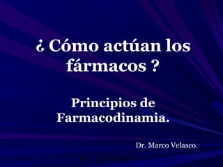 ¿ Cómo actúan los
    fármacos ?

    Principios de
  Farmacodinamia.

                   Dr. Marco Velasco.
    MV. FM-UNAM.
 