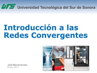 Universidad Tecnológica del Sur de Sonora




Introducción a las
Redes Convergentes


José Manuel Acosta
Enero 2011
 