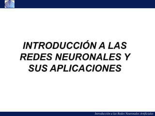 Introducción a las Redes Neuronales Artificiales
INTRODUCCIÓN A LAS
REDES NEURONALES Y
SUS APLICACIONES
 