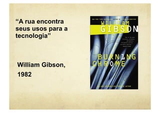 “A rua encontra
seus usos para a
tecnologia”



William Gibson,
1982
 