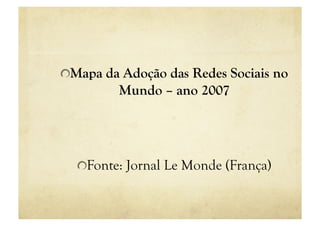 "  Mapa da Adoção das Redes Sociais no
         Mundo – ano 2007




  "  Fonte: Jornal Le Monde (França)
 