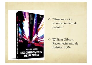 "   “Humanos são
   reconhecimento de
   padrões”


"   William Gibson,
   Reconhecimento de
   Padrões, 2004
 