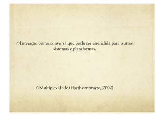"  Interação como conversa que pode ser estendida para outros
                   sistemas e plataformas.




          "  Multiplexidade (Haythorntwayte, 2002)
 