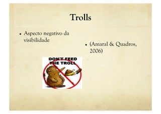 Trolls
    Aspecto negativo da
     visibilidade
                                   (Amaral & Quadros,
                                    2006)
 